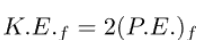 Final kinetic energy is twice the final potential energy.